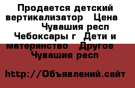 Продается детский вертикализатор › Цена ­ 6 000 - Чувашия респ., Чебоксары г. Дети и материнство » Другое   . Чувашия респ.